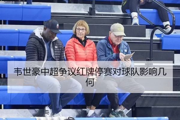 韦世豪中超争议红牌停赛对球队影响几何