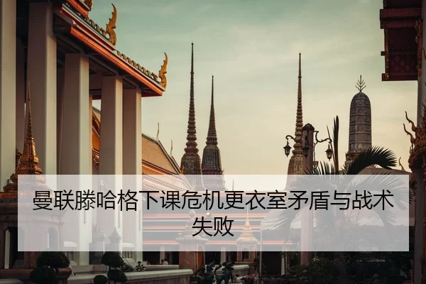 曼联滕哈格下课危机更衣室矛盾与战术失败