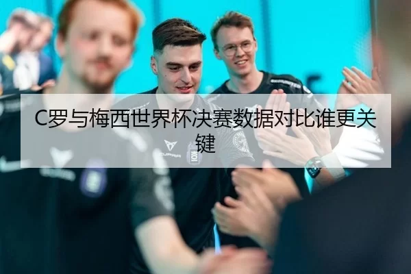 C罗与梅西世界杯决赛数据对比谁更关键