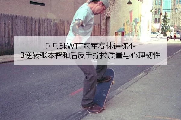 乒乓球WTT冠军赛林诗栋4-3逆转张本智和后反手拧拉质量与心理韧性