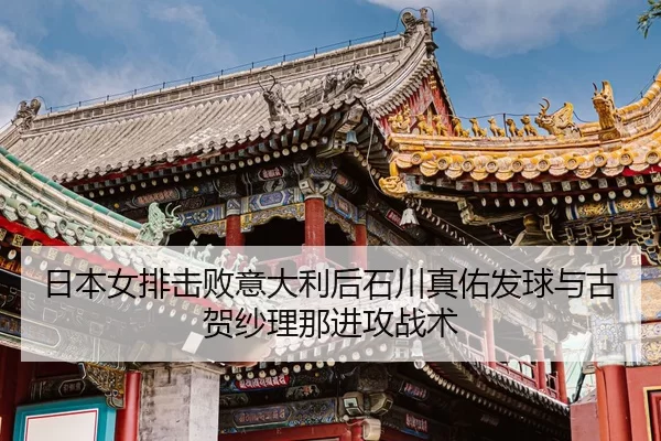 日本女排击败意大利后石川真佑发球与古贺纱理那进攻战术