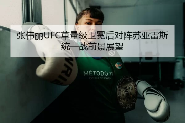 张伟丽UFC草量级卫冕后对阵苏亚雷斯统一战前景展望