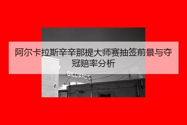 阿尔卡拉斯辛辛那提大师赛抽签前景与夺冠赔率分析