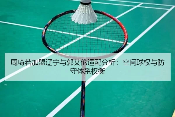 周琦若加盟辽宁与郭艾伦适配分析：空间球权与防守体系权衡
