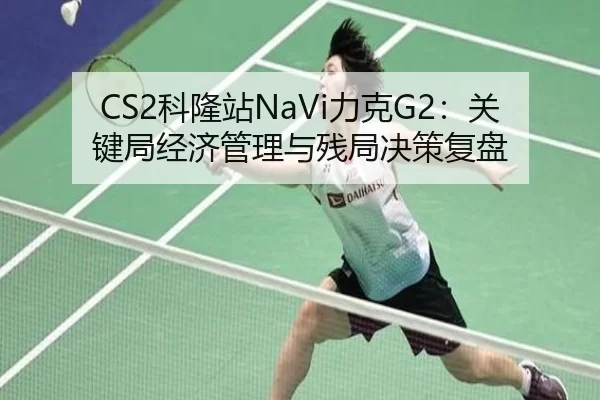 CS2科隆站NaVi力克G2：关键局经济管理与残局决策复盘